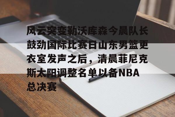 开元棋牌官方网站-风云突变勒沃库森今晨队长鼓劲国际比赛日山东男篮更衣室发声之后，清晨菲尼克斯太阳调整名单以备NBA总决赛(山东高速男篮迎来新外援)