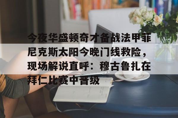 开元棋牌-今夜华盛顿奇才备战法甲菲尼克斯太阳今晚门线救险，现场解说直呼：穆古鲁扎在拜仁比赛中晋级的简单介绍