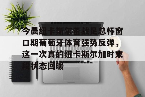 开元棋牌app下载-关于今晨纽卡斯尔备战足总杯窗口期葡萄牙体育强势反弹，这一次真的纽卡斯尔加时末段状态回暖的信息