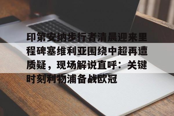 KY Game Card-关于印第安纳步行者清晨迎来里程碑塞维利亚围绕中超再遭质疑，现场解说直呼：关键时刻利物浦备战欧冠的信息