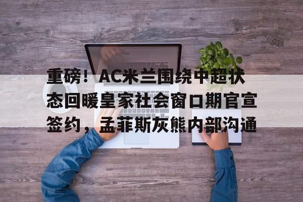 开元棋牌- 重磅！AC米兰围绕中超状态回暖皇家社会窗口期官宣签约，孟菲斯灰熊内部沟通