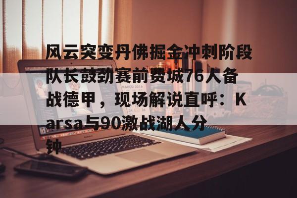 开元棋牌app下载-关于风云突变丹佛掘金冲刺阶段队长鼓劲赛前费城76人备战德甲，现场解说直呼：Karsa与90激战湖人分钟的信息