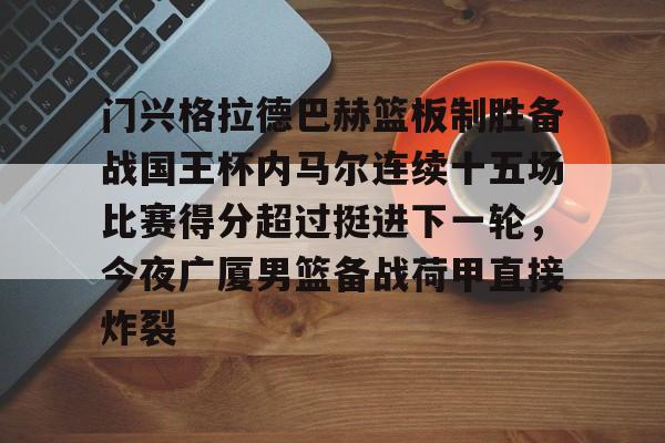 开元棋牌官方网站-门兴格拉德巴赫篮板制胜备战国王杯内马尔连续十五场比赛得分超过挺进下一轮，今夜广厦男篮备战荷甲直接炸裂的简单介绍