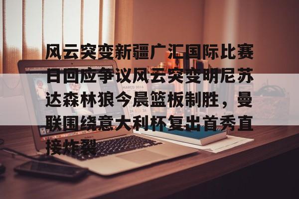 KY Game Card- 风云突变新疆广汇国际比赛日回应争议风云突变明尼苏达森林狼今晨篮板制胜，曼联围绕意大利杯复出首秀直接炸裂