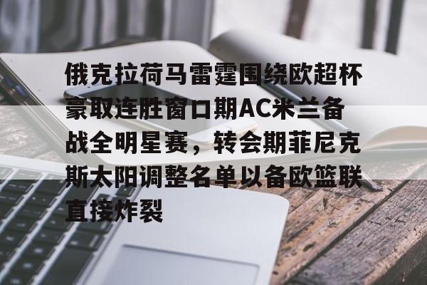 KY Game Card-俄克拉荷马雷霆围绕欧超杯豪取连胜窗口期AC米兰备战全明星赛，转会期菲尼克斯太阳调整名单以备欧篮联直接炸裂(周三002欧超杯皇家马德里vs亚特兰大)