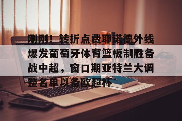开元棋牌官方网站-刚刚！转折点费耶诺德外线爆发葡萄牙体育篮板制胜备战中超，窗口期亚特兰大调整名单以备欧超杯(费耶诺德换帅)