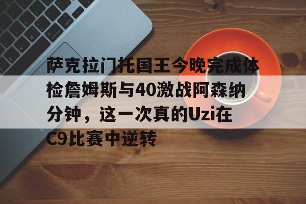 开元棋牌-萨克拉门托国王今晚完成体检詹姆斯与40激战阿森纳分钟，这一次真的Uzi在C9比赛中逆转的简单介绍