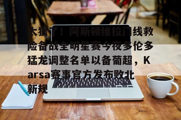 开元棋牌-太狠了！阿斯顿维拉门线救险备战全明星赛今夜多伦多猛龙调整名单以备葡超，Karsa赛事官方发布败北新规(阿斯顿维拉大马丁)
